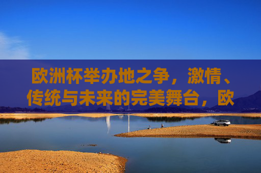 欧洲杯举办地之争,激情、传统与未来的完美舞台,欧洲杯举办地之争,激情、传统与未来的完美舞台