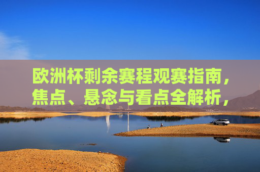 欧洲杯剩余赛程观赛指南,焦点、悬念与看点全解析,欧洲杯剩余赛程观赛指南,焦点、悬念与看点全解析