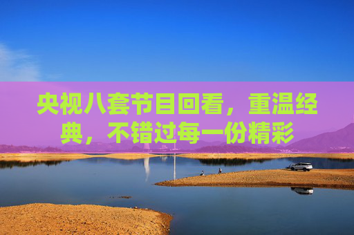 央视八套节目回看,重温经典,不错过每一份精彩