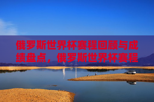 俄罗斯世界杯赛程回顾与成绩盘点,俄罗斯世界杯赛程回顾与成绩盘点