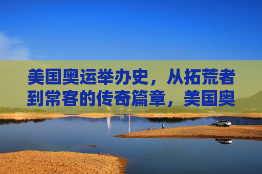 美国奥运举办史,从拓荒者到常客的传奇篇章,美国奥运举办史,从拓荒者到常客的传奇篇章