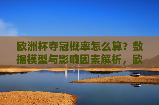 欧洲杯夺冠概率怎么算？数据模型与影响因素解析，欧洲杯夺冠概率计算，数据模型与影响因素解析