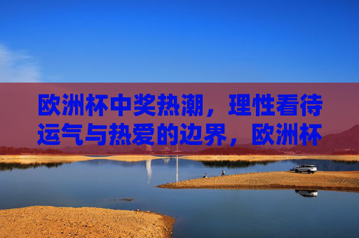 欧洲杯中奖热潮,理性看待运气与热爱的边界,欧洲杯中奖热潮,运气与热爱的理性边界