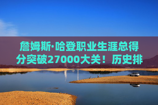 詹姆斯·哈登职业生涯总得分突破27000大关!历史排名第15,未来剑指前十?詹姆斯·哈登生涯总得分突破27000大关 历史第15剑指前十
