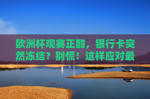 欧洲杯观赛正酣,银行卡突然冻结?别慌!这样应对最靠谱,欧洲杯观赛遇银行卡冻结?别慌!这样应对最靠谱