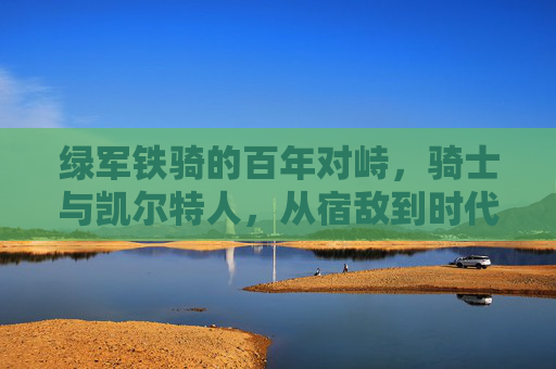 绿军铁骑的百年对峙，骑士与凯尔特人，从宿敌到时代的篮球史诗，绿军铁骑百年对峙，骑士与凯尔特人的篮球史诗