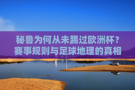 秘鲁为何从未踢过欧洲杯?赛事规则与足球地理的真相,秘鲁从未踢过欧洲杯,赛事规则与足球地理的真相
