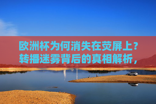 欧洲杯为何消失在荧屏上?转播迷雾背后的真相解析,欧洲杯荧屏消失,转播迷雾背后的真相