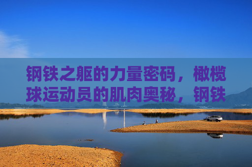 钢铁之躯的力量密码,橄榄球运动员的肌肉奥秘,钢铁之躯,橄榄球运动员的力量密码