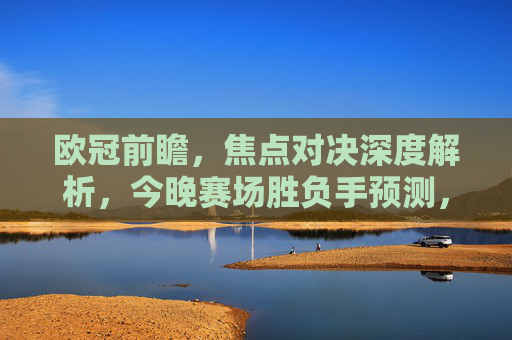 欧冠前瞻,焦点对决深度解析,今晚赛场胜负手预测,欧冠前瞻,焦点对决深度解析与今晚胜负手预测