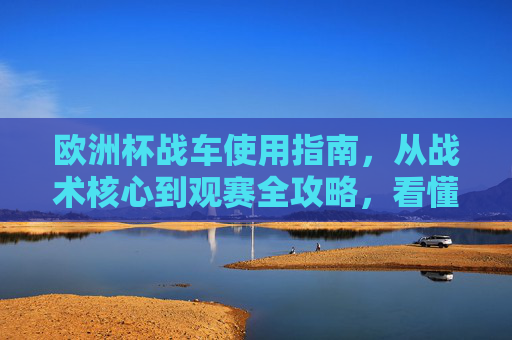 欧洲杯战车使用指南,从战术核心到观赛全攻略,看懂豪门制胜密码,欧洲杯战车使用指南,从战术核心到豪门制胜密码
