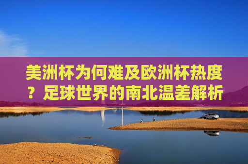 美洲杯为何难及欧洲杯热度?足球世界的南北温差解析,足球世界的南北温差,美洲杯与欧洲杯热度差异解析