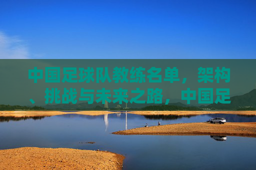 中国足球队教练名单,架构、挑战与未来之路,中国足球队教练名单,架构、挑战与未来之路
