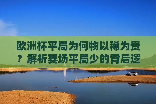 欧洲杯平局为何物以稀为贵?解析赛场平局少的背后逻辑,欧洲杯平局物以稀为贵,赛场平局少的背后逻辑