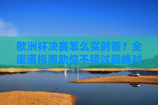 欧洲杯决赛怎么实时看？全渠道指南助你不错过巅峰对决，欧洲杯决赛实时观看全渠道指南