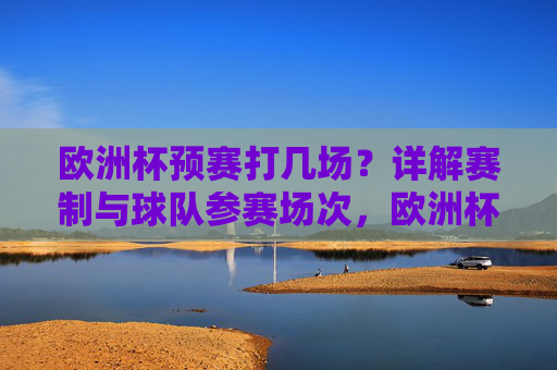 欧洲杯预赛打几场?详解赛制与球队参赛场次,欧洲杯预赛打几场?详解赛制与球队参赛场次