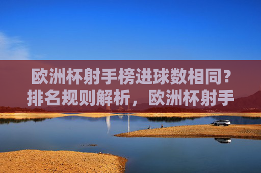 欧洲杯射手榜进球数相同?排名规则解析,欧洲杯射手榜同分排名规则解析
