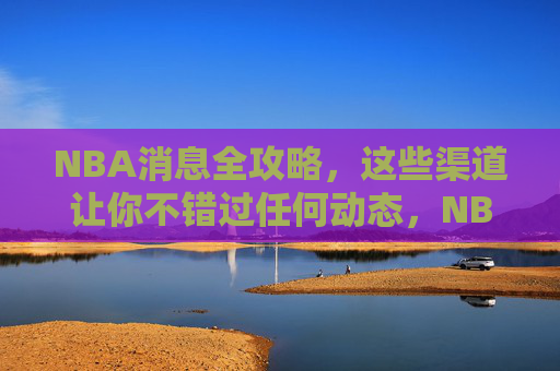 NBA消息全攻略，这些渠道让你不错过任何动态，NBA消息全攻略，这些渠道让你不错过任何动态