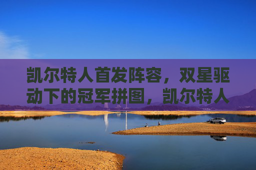 凯尔特人首发阵容，双星驱动下的冠军拼图，凯尔特人首发，双星驱动下的冠军拼图