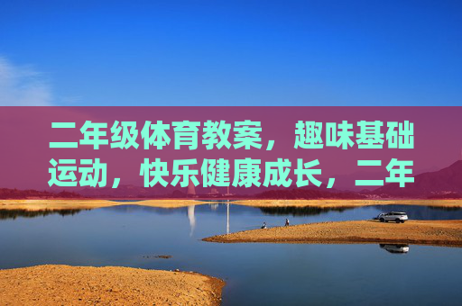 二年级体育教案,趣味基础运动,快乐健康成长,二年级趣味基础运动体育教案,快乐健康成长