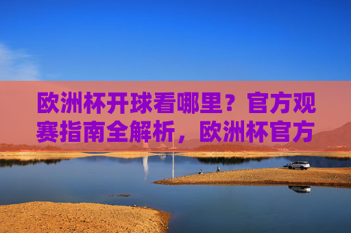 欧洲杯开球看哪里？官方观赛指南全解析，欧洲杯官方观赛指南，开球看这里全解析
