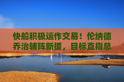 快船积极运作交易!伦纳德乔治辅阵新援,目标直指总冠军?快船积极运作交易!伦纳德乔治辅阵新援剑指总冠军