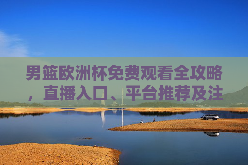 男篮欧洲杯免费观看全攻略,直播入口、平台推荐及注意事项,男篮欧洲杯免费观看全攻略,直播入口、平台推荐及注意事项