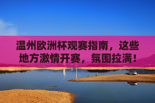 温州欧洲杯观赛指南，这些地方激情开赛，氛围拉满！温州欧洲杯观赛指南，激情开赛，氛围拉满！