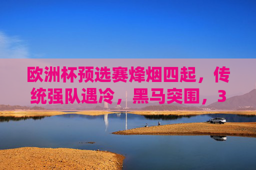 欧洲杯预选赛烽烟四起，传统强队遇冷，黑马突围，32强席位争夺白热化，欧洲杯预选赛烽烟再起，传统强队遇冷，黑马突围，32强席位争夺白热化