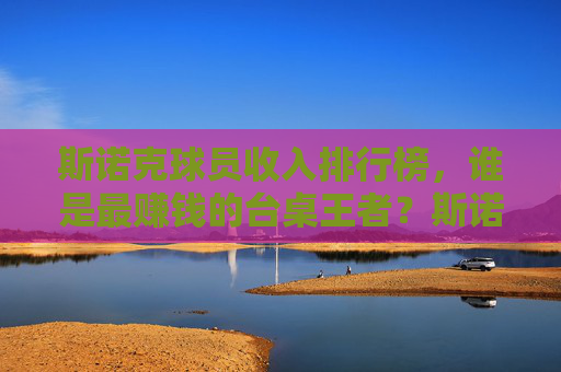 斯诺克球员收入排行榜,谁是最赚钱的台桌王者?斯诺克收入榜,谁是最赚钱的台桌王者?