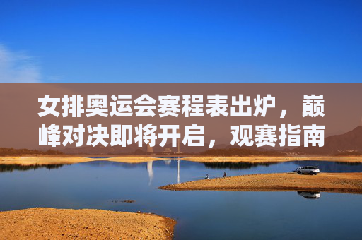 女排奥运会赛程表出炉,巅峰对决即将开启,观赛指南速收,女排奥运赛程出炉,巅峰对决启幕,观赛指南速收