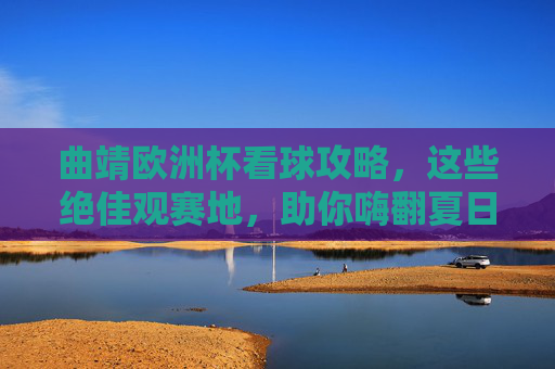 曲靖欧洲杯看球攻略,这些绝佳观赛地,助你嗨翻夏日夜!曲靖欧洲杯看球攻略,绝佳观赛地助你嗨翻夏日夜!