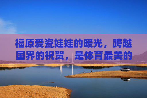 福原爱瓷娃娃的暖光，跨越国界的祝贺，是体育最美的模样，福原爱暖光跨越国界，体育最美的祝贺模样