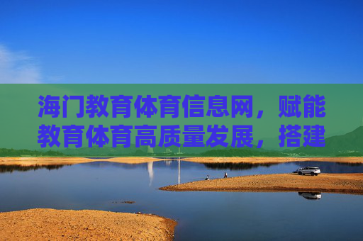 海门教育体育信息网，赋能教育体育高质量发展，搭建区域服务新桥梁，海门教育体育信息网赋能高质量发展 搭建区域服务新桥梁