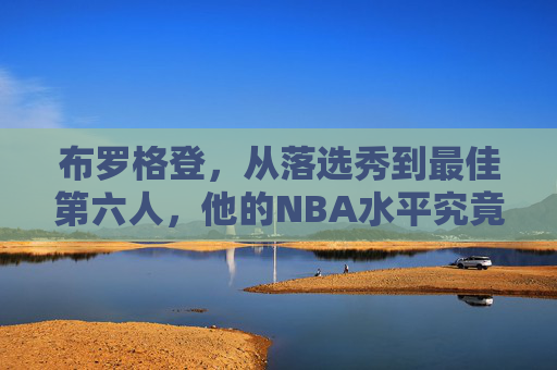 布罗格登，从落选秀到最佳第六人，他的NBA水平究竟有多万金油？布罗格登，从落选秀到最佳第六人，他的万金油水平有多强？