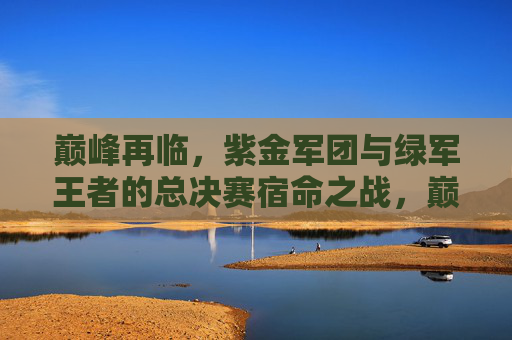 巅峰再临，紫金军团与绿军王者的总决赛宿命之战，巅峰再临，紫金军团与绿军王者的总决赛宿命之战