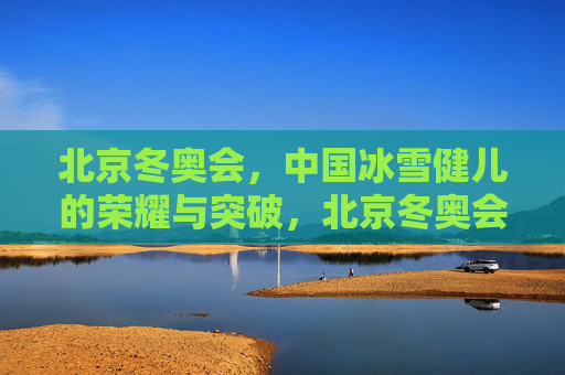 北京冬奥会,中国冰雪健儿的荣耀与突破,北京冬奥会见证中国冰雪健儿的荣耀与突破