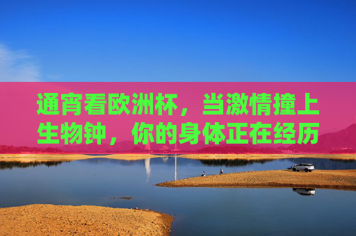 通宵看欧洲杯,当激情撞上生物钟,你的身体正在经历什么?欧洲杯激情撞生物钟,通宵看球,身体正经历什么?