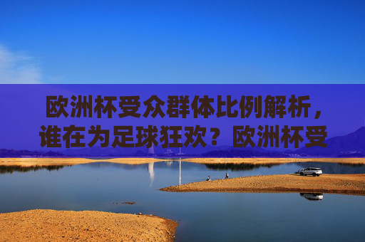欧洲杯受众群体比例解析,谁在为足球狂欢?欧洲杯受众群体比例解析,谁在为足球狂欢?