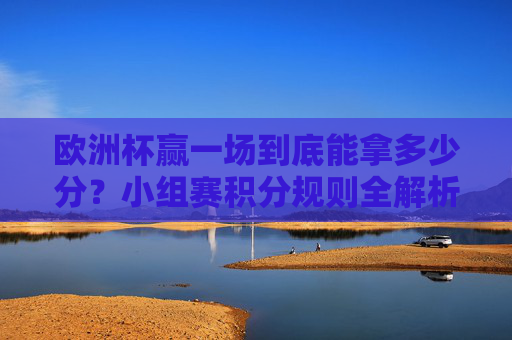 欧洲杯赢一场到底能拿多少分？小组赛积分规则全解析，欧洲杯小组赛赢一场积分规则全解析