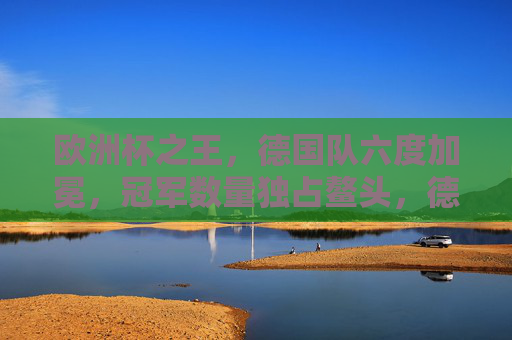 欧洲杯之王，德国队六度加冕，冠军数量独占鳌头，德国队六度加冕欧洲杯之王，冠军数量独占鳌头