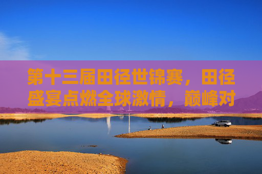 第十三届田径世锦赛,田径盛宴点燃全球激情,巅峰对决书写传奇篇章,第十三届田径世锦赛,盛宴燃全球激情,巅峰书传奇篇章