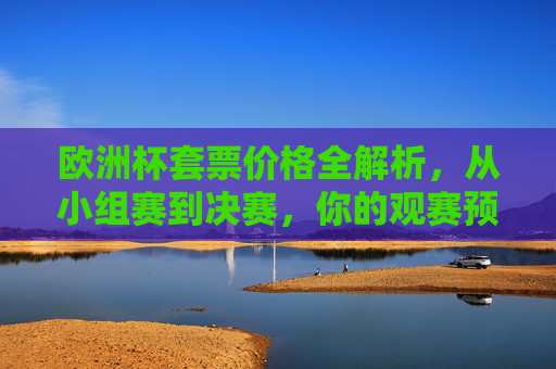 欧洲杯套票价格全解析，从小组赛到决赛，你的观赛预算需要多少？欧洲杯套票价格全解析，小组赛到决赛观赛预算指南
