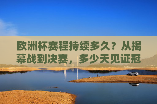 欧洲杯赛程持续多久？从揭幕战到决赛，多少天见证冠军诞生？欧洲杯从揭幕战到决赛，多少天见证冠军诞生？