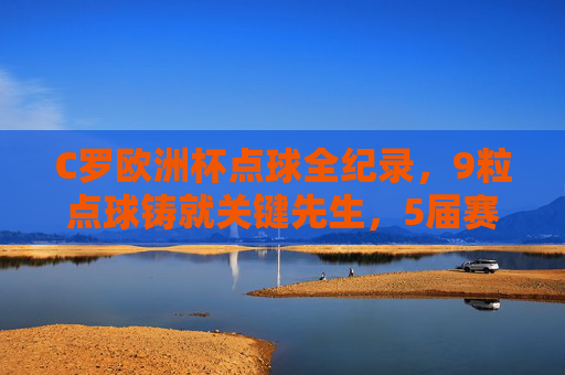 C罗欧洲杯点球全纪录，9粒点球铸就关键先生，5届赛事的生死时刻，C罗欧洲杯点球全纪录，9粒关键球铸就5届赛事生死先生