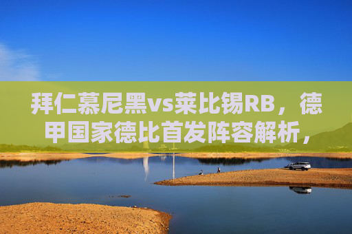 拜仁慕尼黑vs莱比锡RB,德甲国家德比首发阵容解析,矛与盾的巅峰对决,德甲国家德比,拜仁慕尼黑vs莱比锡RB 首发矛与盾巅峰对决