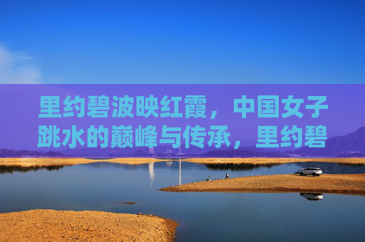 里约碧波映红霞，中国女子跳水的巅峰与传承，里约碧波映红霞，中国女子跳水的巅峰与传承