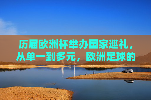 历届欧洲杯举办国家巡礼,从单一到多元,欧洲足球的盛宴,欧洲杯举办国家巡礼,从单一到多元的足球盛宴