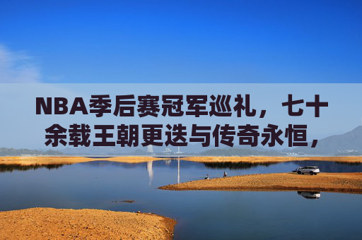 NBA季后赛冠军巡礼，七十余载王朝更迭与传奇永恒，七十余载NBA季后赛冠军，王朝更迭与传奇永恒