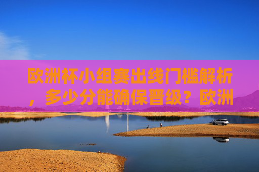 欧洲杯小组赛出线门槛解析，多少分能确保晋级？欧洲杯小组赛出线门槛，多少分能确保晋级？
